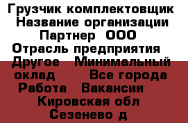 Грузчик-комплектовщик › Название организации ­ Партнер, ООО › Отрасль предприятия ­ Другое › Минимальный оклад ­ 1 - Все города Работа » Вакансии   . Кировская обл.,Сезенево д.